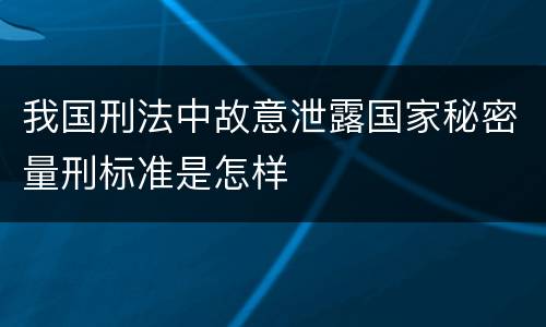 我国刑法中故意泄露国家秘密量刑标准是怎样