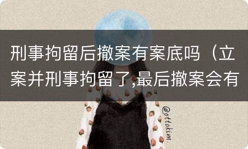 刑事拘留后撤案有案底吗（立案并刑事拘留了,最后撤案会有案底吗）