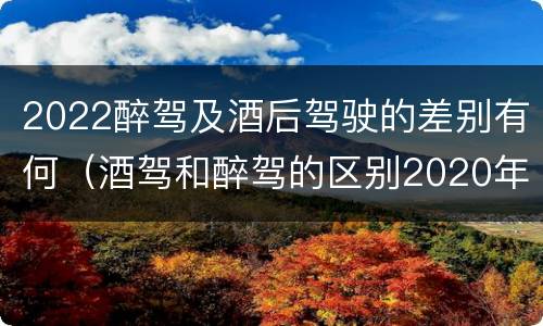 2022醉驾及酒后驾驶的差别有何（酒驾和醉驾的区别2020年）