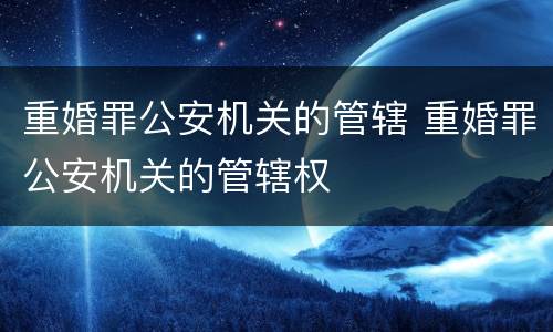 重婚罪公安机关的管辖 重婚罪公安机关的管辖权