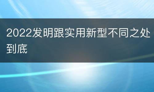 2022发明跟实用新型不同之处到底