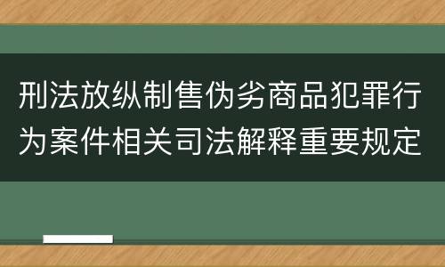 刑法放纵制售伪劣商品犯罪行为案件相关司法解释重要规定