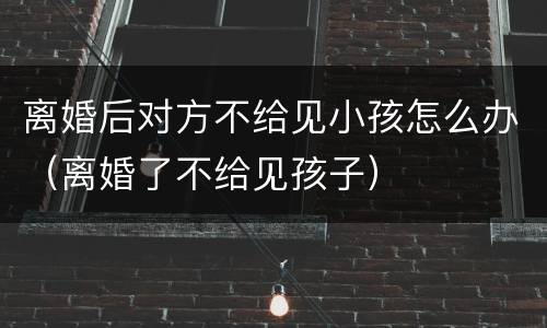 离婚后对方不给见小孩怎么办（离婚了不给见孩子）