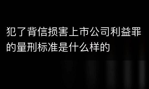 犯了背信损害上市公司利益罪的量刑标准是什么样的