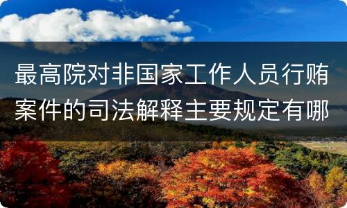 最高院对非国家工作人员行贿案件的司法解释主要规定有哪些