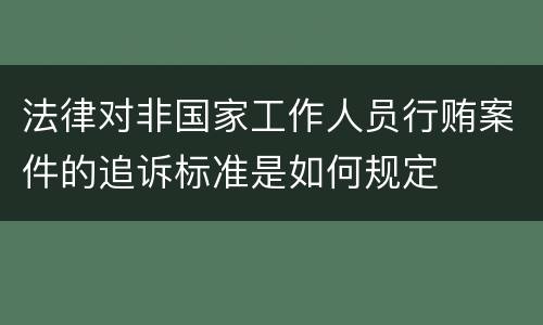 法律对非国家工作人员行贿案件的追诉标准是如何规定