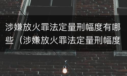 涉嫌放火罪法定量刑幅度有哪些（涉嫌放火罪法定量刑幅度有哪些规定）