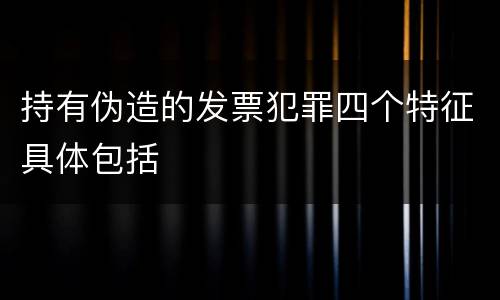 持有伪造的发票犯罪四个特征具体包括