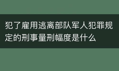 犯了雇用逃离部队军人犯罪规定的刑事量刑幅度是什么