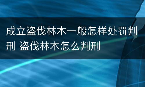 成立盗伐林木一般怎样处罚判刑 盗伐林木怎么判刑