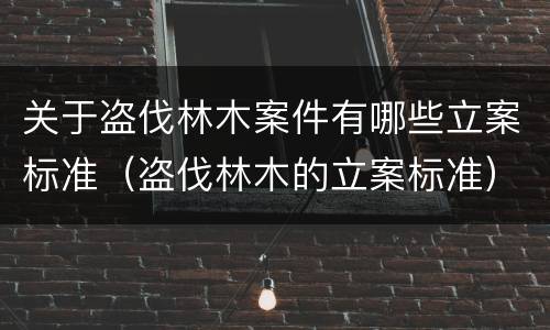 关于盗伐林木案件有哪些立案标准（盗伐林木的立案标准）