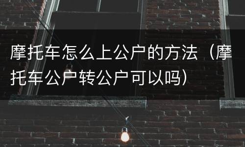 摩托车怎么上公户的方法（摩托车公户转公户可以吗）
