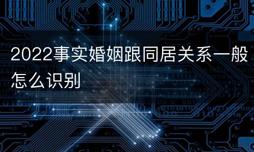 2022事实婚姻跟同居关系一般怎么识别