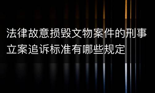 法律故意损毁文物案件的刑事立案追诉标准有哪些规定