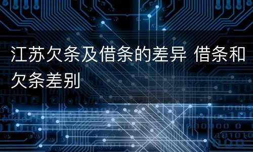 江苏欠条及借条的差异 借条和欠条差别