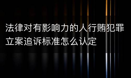 法律对有影响力的人行贿犯罪立案追诉标准怎么认定