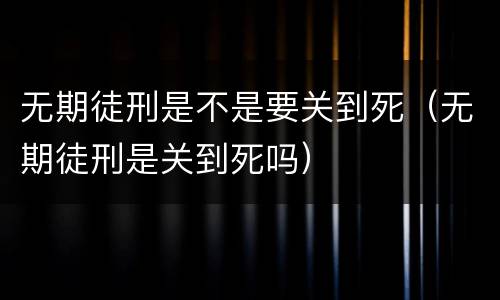 无期徒刑是不是要关到死（无期徒刑是关到死吗）