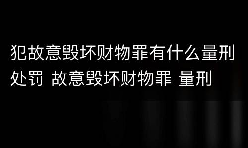 犯故意毁坏财物罪有什么量刑处罚 故意毁坏财物罪 量刑