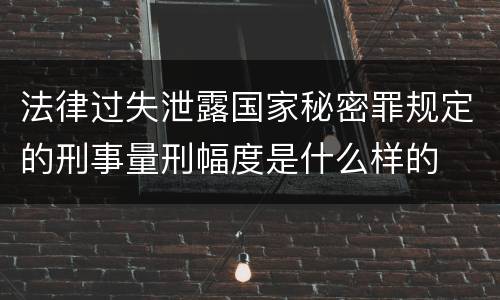 法律过失泄露国家秘密罪规定的刑事量刑幅度是什么样的