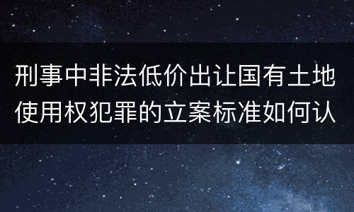 刑事中非法低价出让国有土地使用权犯罪的立案标准如何认定