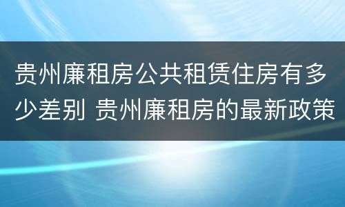 贵州廉租房公共租赁住房有多少差别 贵州廉租房的最新政策