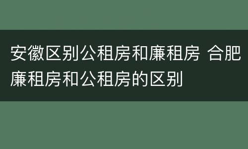 安徽区别公租房和廉租房 合肥廉租房和公租房的区别