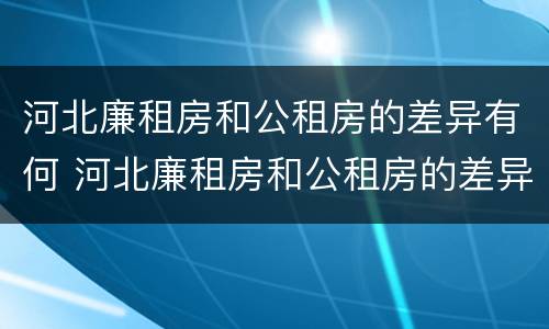 河北廉租房和公租房的差异有何 河北廉租房和公租房的差异有何区别