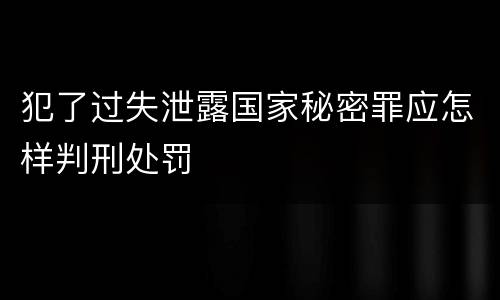 犯了过失泄露国家秘密罪应怎样判刑处罚
