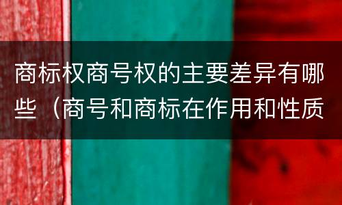 商标权商号权的主要差异有哪些（商号和商标在作用和性质上的区别）