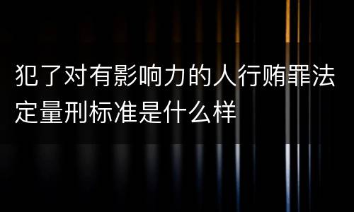 犯了对有影响力的人行贿罪法定量刑标准是什么样
