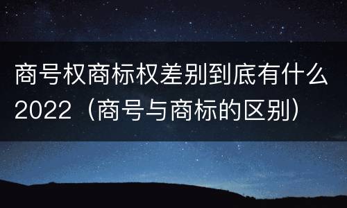 商号权商标权差别到底有什么2022（商号与商标的区别）