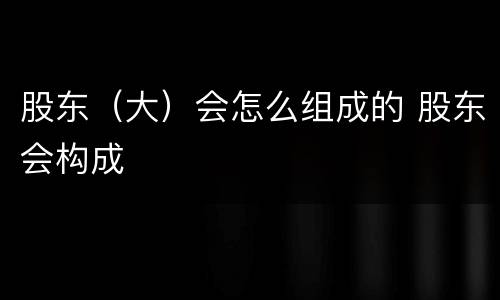股东（大）会怎么组成的 股东会构成