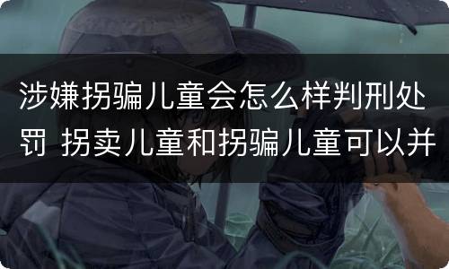 涉嫌拐骗儿童会怎么样判刑处罚 拐卖儿童和拐骗儿童可以并罚吗