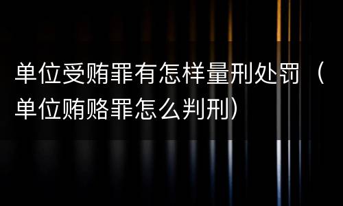 单位受贿罪有怎样量刑处罚（单位贿赂罪怎么判刑）