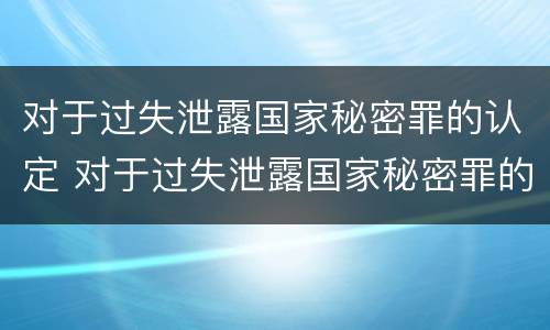 对于过失泄露国家秘密罪的认定 对于过失泄露国家秘密罪的认定依据