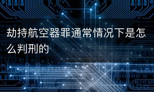 劫持航空器罪通常情况下是怎么判刑的
