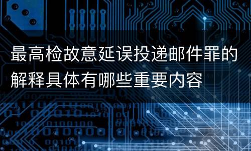 最高检故意延误投递邮件罪的解释具体有哪些重要内容