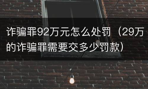 诈骗罪92万元怎么处罚（29万的诈骗罪需要交多少罚款）
