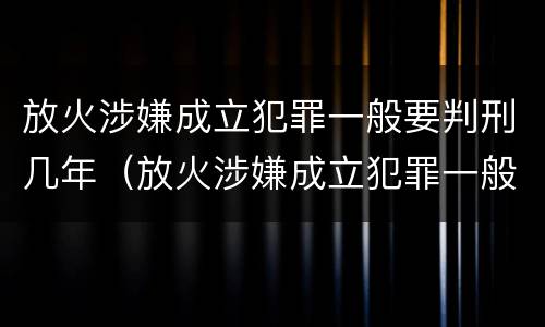 放火涉嫌成立犯罪一般要判刑几年（放火涉嫌成立犯罪一般要判刑几年呢）