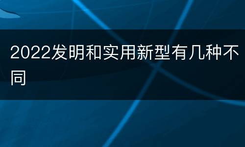 2022发明和实用新型有几种不同
