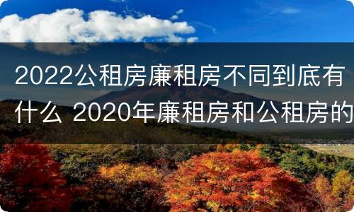 2022公租房廉租房不同到底有什么 2020年廉租房和公租房的区别