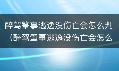 醉驾肇事逃逸没伤亡会怎么判（醉驾肇事逃逸没伤亡会怎么判交警怎么认定禅驾）