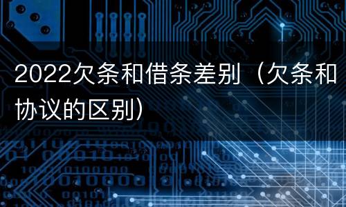 2022欠条和借条差别（欠条和协议的区别）