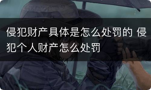 侵犯财产具体是怎么处罚的 侵犯个人财产怎么处罚