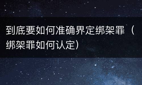 到底要如何准确界定绑架罪（绑架罪如何认定）