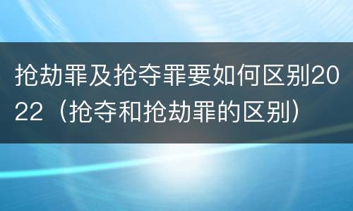 抢劫罪及抢夺罪要如何区别2022（抢夺和抢劫罪的区别）
