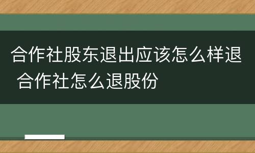 合作社股东退出应该怎么样退 合作社怎么退股份