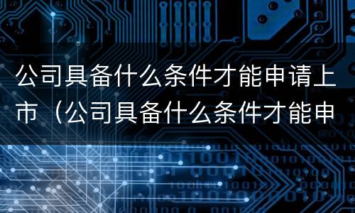 公司具备什么条件才能申请上市（公司具备什么条件才能申请上市呢）