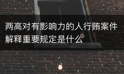 两高对有影响力的人行贿案件解释重要规定是什么