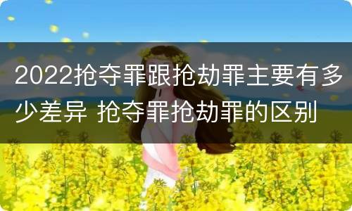 2022抢夺罪跟抢劫罪主要有多少差异 抢夺罪抢劫罪的区别